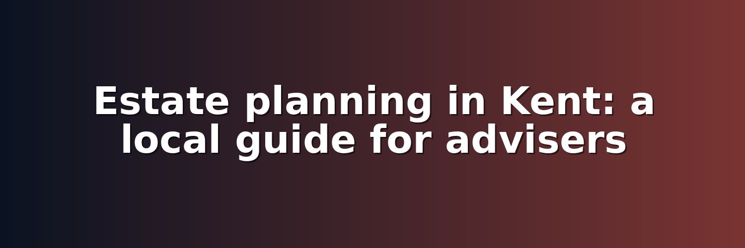 Estate planning in Kent: a local guide for advisers